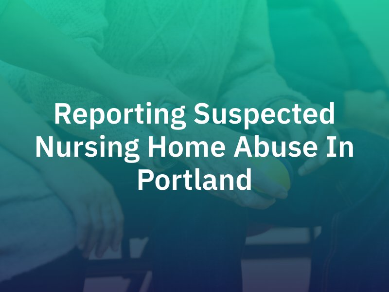 Reporting Suspected Nursing Home Abuse in Portland