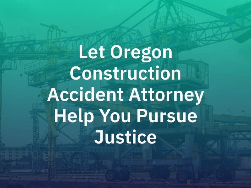 Let Oregon Construction Accident Attorney Help You Pursue Justice