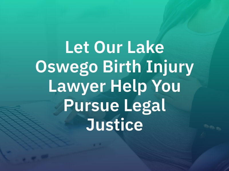 Let Our Lake Oswego Birth Injury Lawyer Help You Pursue Legal Justice