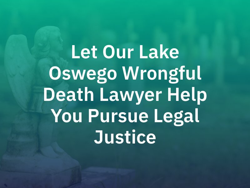 Let Our Lake Oswego Wrongful Death Lawyer Help You Pursue Legal Justice