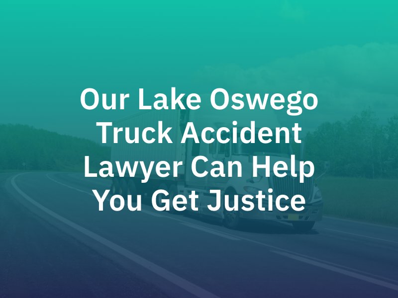 Our Lake Oswego Truck Accident Lawyer Can Help You Get Justice