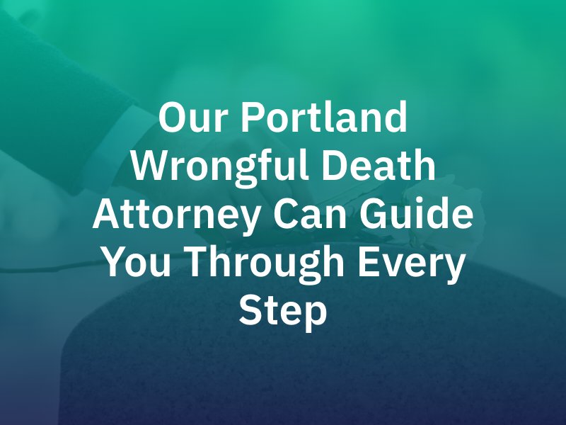 Our Portland Wrongful Death Attorney Can Guide You Through Every Step