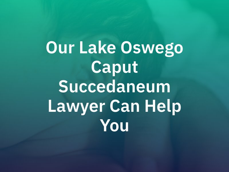 Our Lake Oswego Caput Succedaneum Lawyer Can Help You