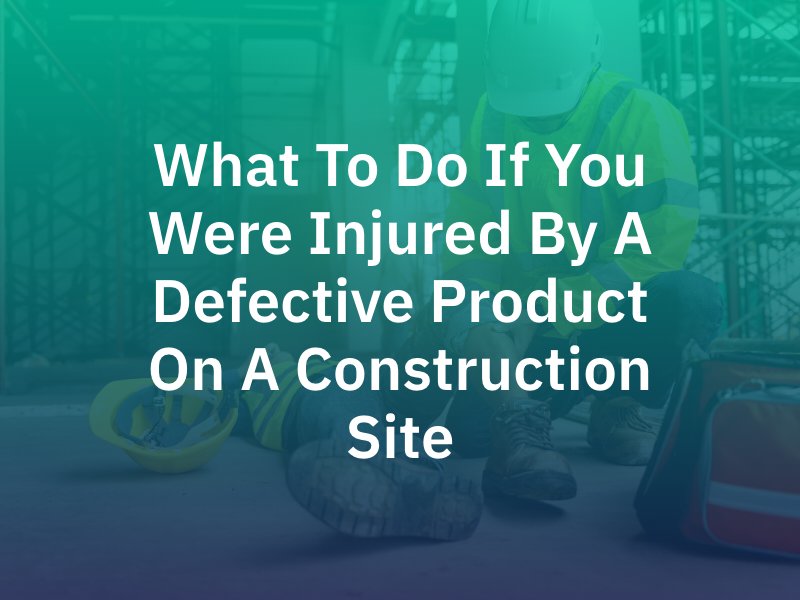 What to Do If You Were Injured By a Defective Product on a Construction Site